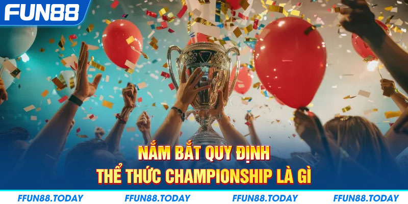 Nắm bắt quy định, thể thức Championship là gì